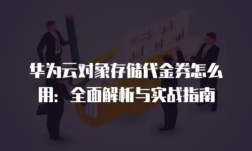 华为云对象存储代金券怎么用：全面解析与实战指南