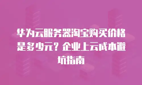 华为云服务器淘宝购买价格是多少元？企业上云成本避坑指南
