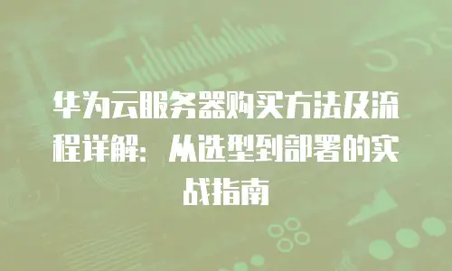 华为云服务器购买方法及流程详解：从选型到部署的实战指南