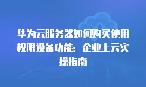 华为云服务器如何购买使用权限设备功能：企业上云实操指南