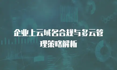 企业上云域名合规与多云管理策略解析