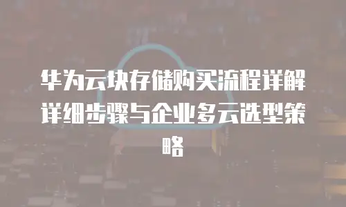 华为云块存储购买流程详解详细步骤与企业多云选型策略