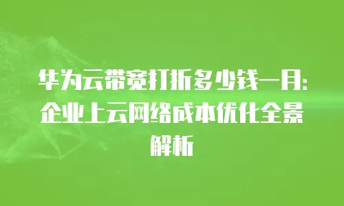 华为云带宽打折多少钱一月：企业上云网络成本优化全景解析