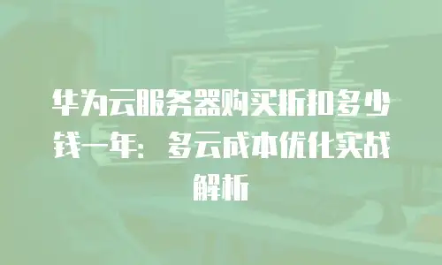 华为云服务器购买折扣多少钱一年：多云成本优化实战解析