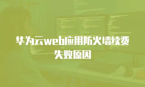 华为云web应用防火墙续费失败原因