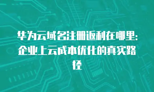 华为云域名注册返利在哪里：企业上云成本优化的真实路径