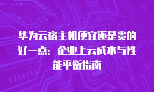 华为云宿主机便宜还是贵的好一点：企业上云成本与性能平衡指南