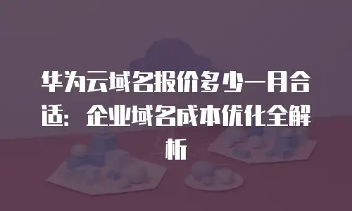 华为云域名报价多少一月合适：企业域名成本优化全解析