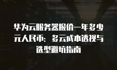 华为云服务器报价一年多少元人民币：多云成本透视与选型避坑指南