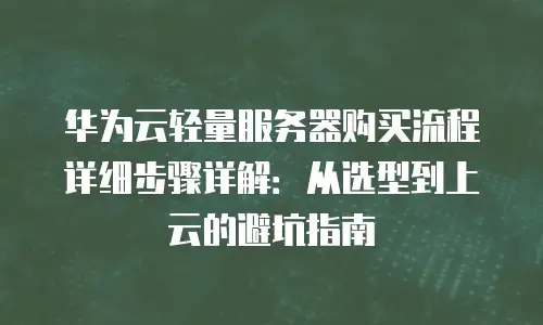 华为云轻量服务器购买流程详细步骤详解：从选型到上云的避坑指南
