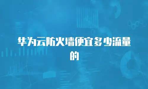 华为云防火墙便宜多少流量的