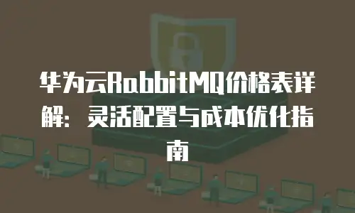华为云RabbitMQ价格表详解：灵活配置与成本优化指南