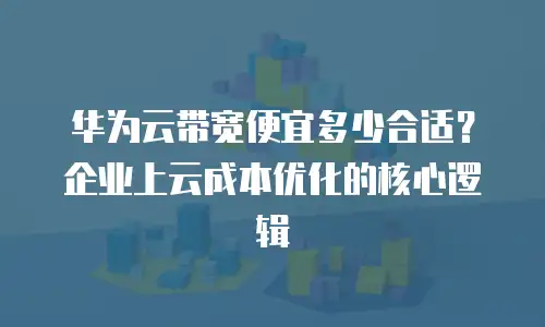 华为云带宽便宜多少合适？企业上云成本优化的核心逻辑