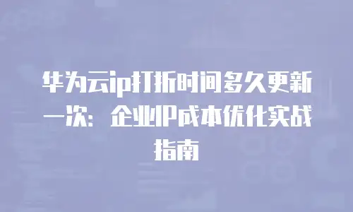 华为云ip打折时间多久更新一次：企业IP成本优化实战指南