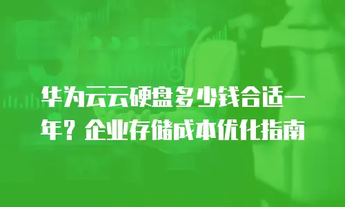 华为云云硬盘多少钱合适一年？企业存储成本优化指南