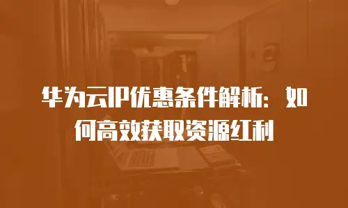 华为云IP优惠条件解析：如何高效获取资源红利