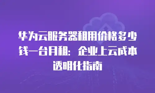 华为云服务器租用价格多少钱一台月租：企业上云成本透明化指南