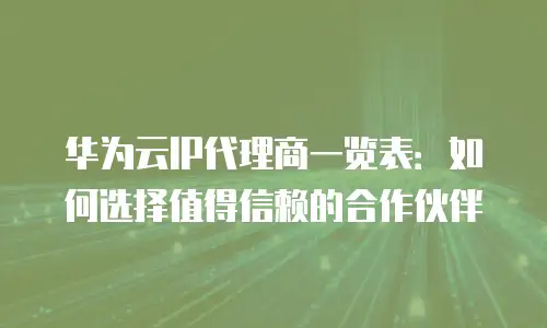 华为云IP代理商一览表：如何选择值得信赖的合作伙伴