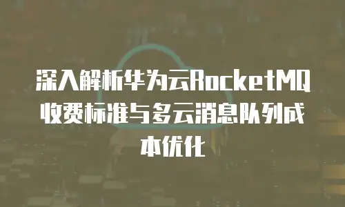 深入解析华为云RocketMQ收费标准与多云消息队列成本优化