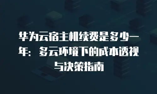 华为云宿主机续费是多少一年：多云环境下的成本透视与决策指南