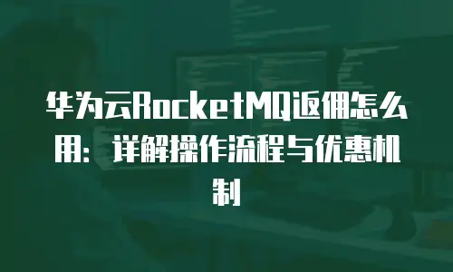 华为云RocketMQ返佣怎么用：详解操作流程与优惠机制