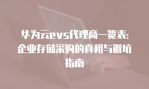 华为云evs代理商一览表：企业存储采购的真相与避坑指南