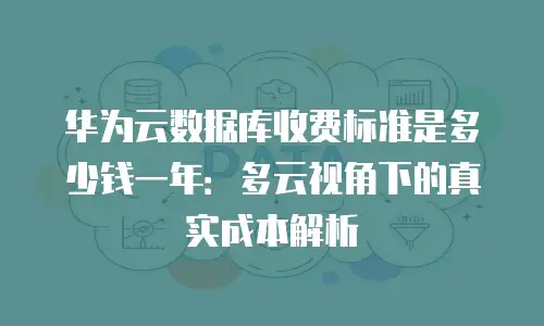 华为云数据库收费标准是多少钱一年：多云视角下的真实成本解析
