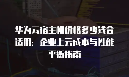 华为云宿主机价格多少钱合适用：企业上云成本与性能平衡指南