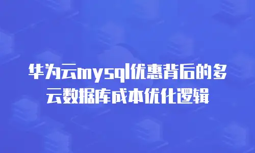 华为云mysql优惠背后的多云数据库成本优化逻辑