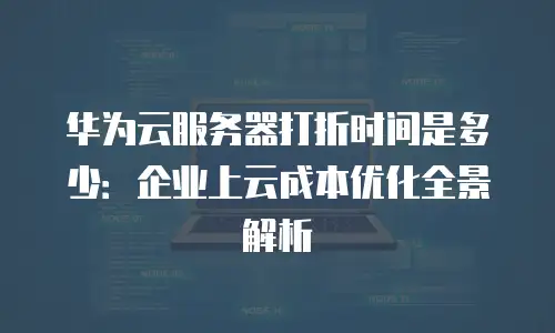 华为云服务器打折时间是多少：企业上云成本优化全景解析