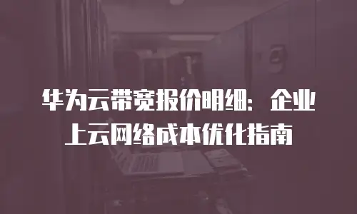 华为云带宽报价明细：企业上云网络成本优化指南