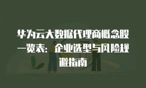 华为云大数据代理商概念股一览表：企业选型与风险规避指南