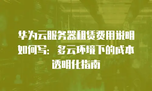 华为云服务器租赁费用说明如何写：多云环境下的成本透明化指南