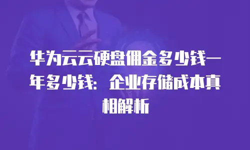 华为云云硬盘佣金多少钱一年多少钱：企业存储成本真相解析