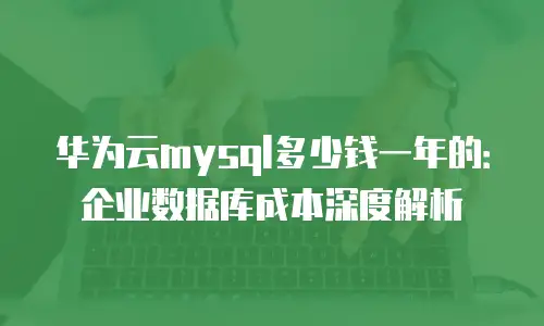华为云mysql多少钱一年的：企业数据库成本深度解析
