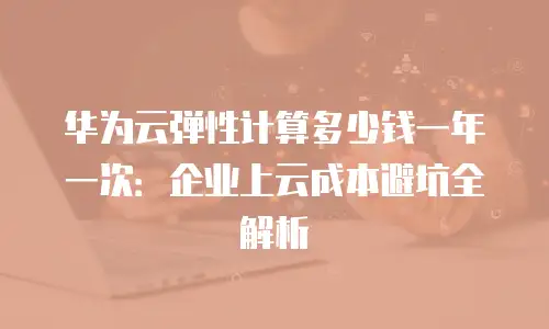 华为云弹性计算多少钱一年一次：企业上云成本避坑全解析