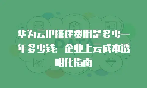 华为云IP搭建费用是多少一年多少钱：企业上云成本透明化指南