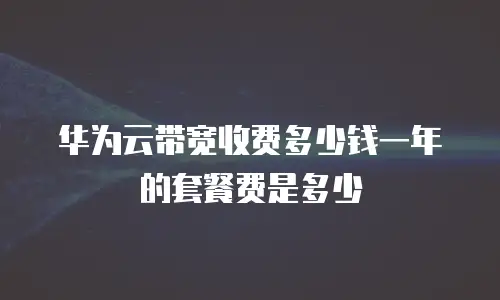 华为云带宽收费多少钱一年的套餐费是多少