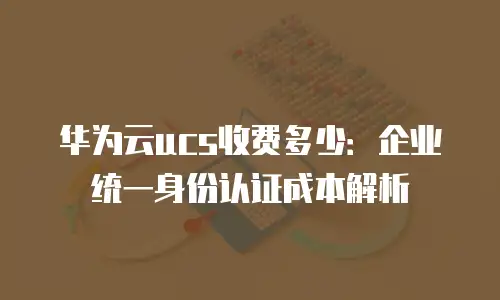 华为云ucs收费多少：企业统一身份认证成本解析