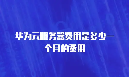 华为云服务器费用是多少一个月的费用