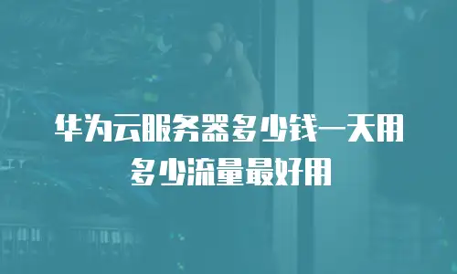 华为云服务器多少钱一天用多少流量最好用