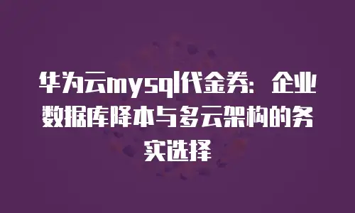 华为云mysql代金券：企业数据库降本与多云架构的务实选择
