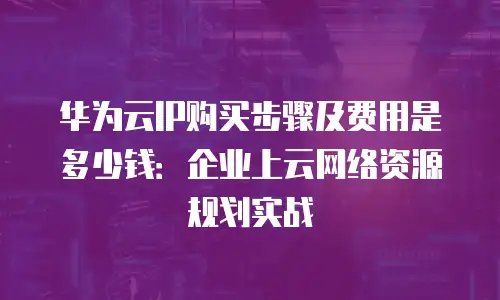 华为云IP购买步骤及费用是多少钱：企业上云网络资源规划实战
