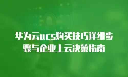 华为云ucs购买技巧详细步骤与企业上云决策指南