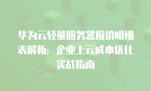 华为云轻量服务器报价明细表解析：企业上云成本优化实战指南