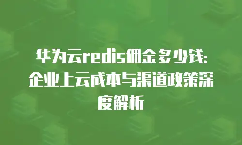 华为云redis佣金多少钱：企业上云成本与渠道政策深度解析