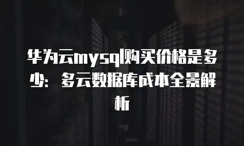 华为云mysql购买价格是多少：多云数据库成本全景解析
