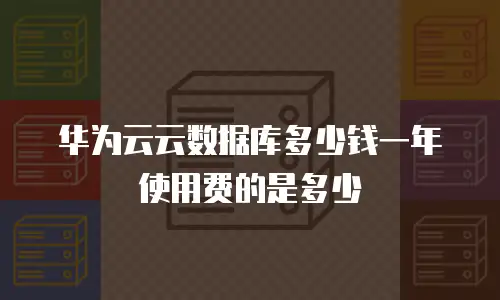 华为云云数据库多少钱一年使用费的是多少