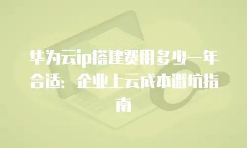 华为云ip搭建费用多少一年合适：企业上云成本避坑指南