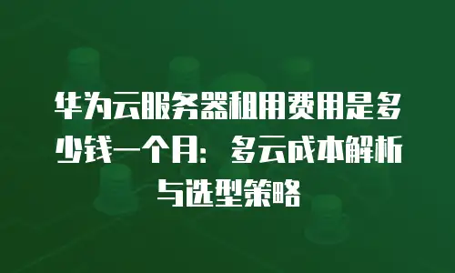 华为云服务器租用费用是多少钱一个月：多云成本解析与选型策略
